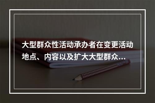 大型群众性活动承办者在变更活动地点、内容以及扩大大型群众性活