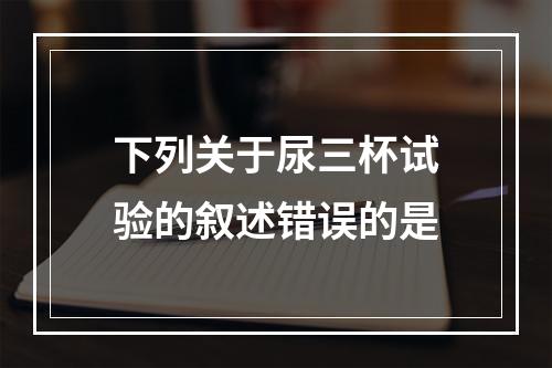 下列关于尿三杯试验的叙述错误的是