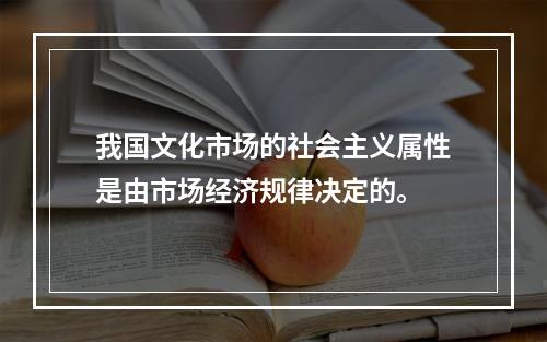 我国文化市场的社会主义属性是由市场经济规律决定的。