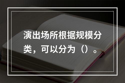 演出场所根据规模分类，可以分为（）。