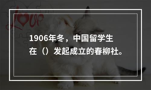 1906年冬，中国留学生在（）发起成立的春柳社。