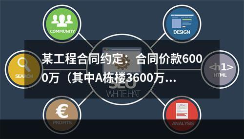 某工程合同约定：合同价款6000万（其中A栋楼3600万.B