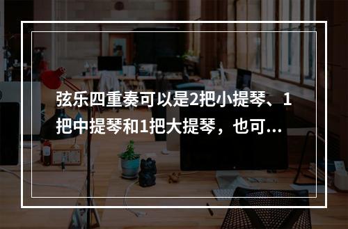 弦乐四重奏可以是2把小提琴、1把中提琴和1把大提琴，也可以是