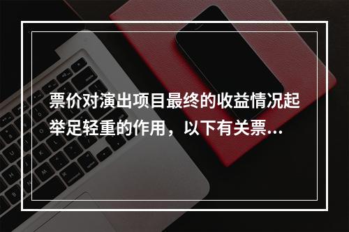 票价对演出项目最终的收益情况起举足轻重的作用，以下有关票价确