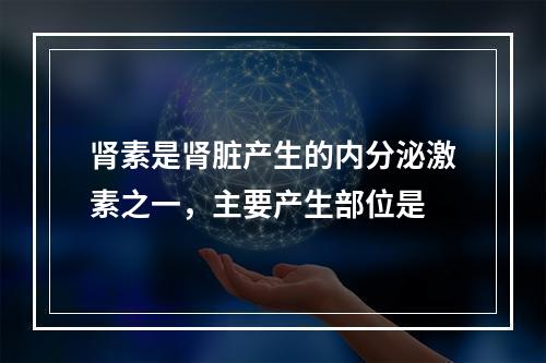 肾素是肾脏产生的内分泌激素之一，主要产生部位是