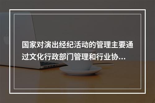 国家对演出经纪活动的管理主要通过文化行政部门管理和行业协会管