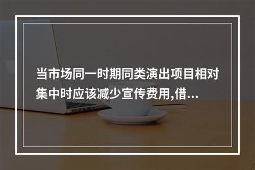 当市场同一时期同类演出项目相对集中时应该减少宣传费用,借势宣