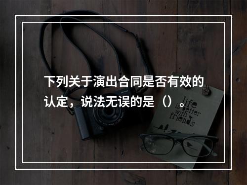 下列关于演出合同是否有效的认定，说法无误的是（）。