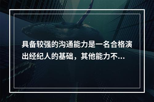 具备较强的沟通能力是一名合格演出经纪人的基础，其他能力不作为