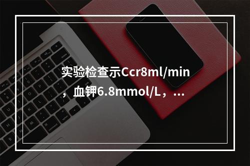 实验检查示Ccr8ml/min，血钾6.8mmol/L，钠1