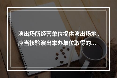 演出场所经营单位提供演出场地，应当核验演出举办单位取得的批准