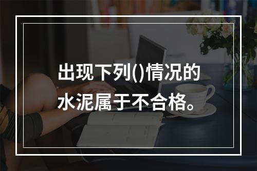 出现下列()情况的水泥属于不合格。