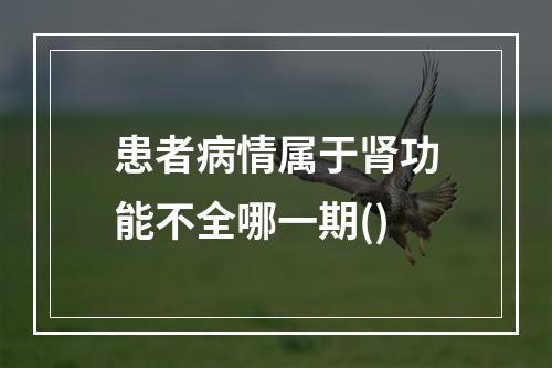 患者病情属于肾功能不全哪一期()