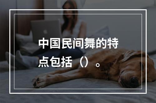 中国民间舞的特点包括（）。