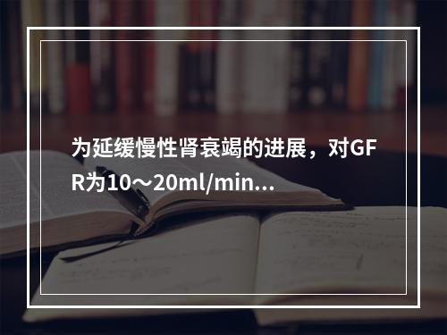 为延缓慢性肾衰竭的进展，对GFR为10～20ml/min的患