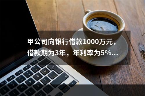 甲公司向银行借款1000万元，借款期为3年，年利率为5%。根