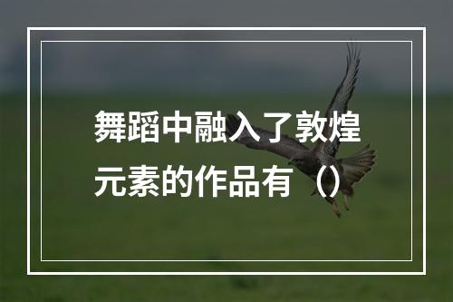 舞蹈中融入了敦煌元素的作品有（）