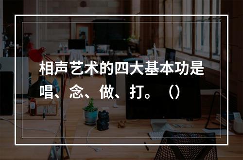 相声艺术的四大基本功是唱、念、做、打。（）