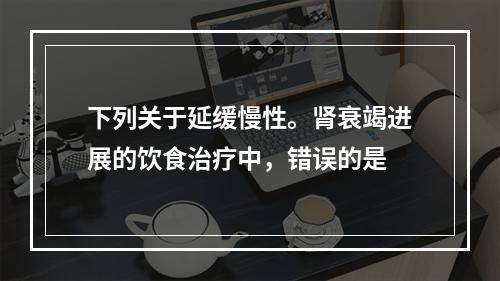 下列关于延缓慢性。肾衰竭进展的饮食治疗中，错误的是