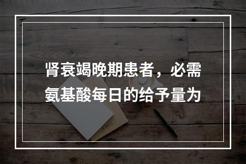 肾衰竭晚期患者，必需氨基酸每日的给予量为