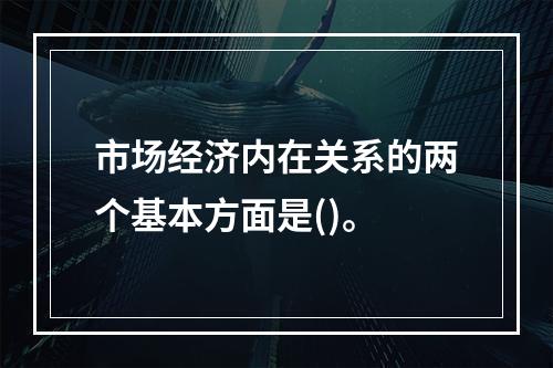 市场经济内在关系的两个基本方面是()。