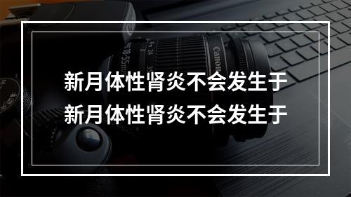 新月体性肾炎不会发生于新月体性肾炎不会发生于