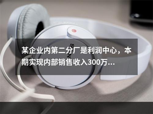 某企业内第二分厂是利润中心，本期实现内部销售收入300万元，