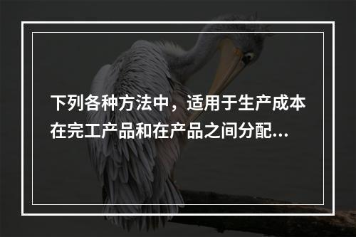 下列各种方法中，适用于生产成本在完工产品和在产品之间分配的是