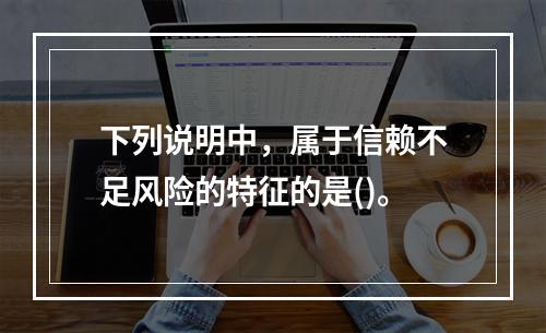 下列说明中，属于信赖不足风险的特征的是()。