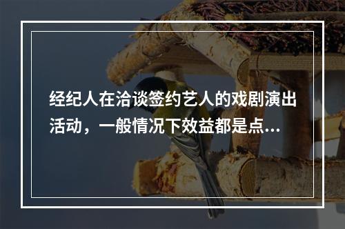 经纪人在洽谈签约艺人的戏剧演出活动，一般情况下效益都是点中首