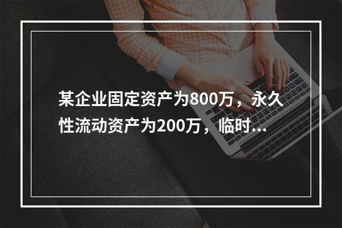 某企业固定资产为800万，永久性流动资产为200万，临时性流