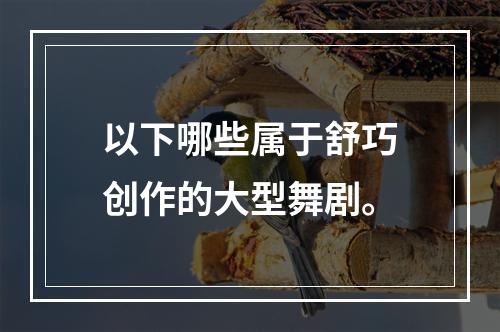 以下哪些属于舒巧创作的大型舞剧。