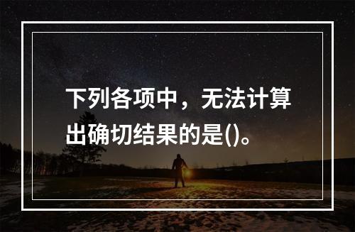 下列各项中，无法计算出确切结果的是()。