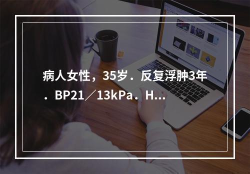 病人女性，35岁．反复浮肿3年．BP21／13kPa．Hb8