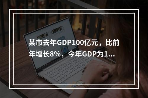 某市去年GDP100亿元，比前年增长8%，今年GDP为110