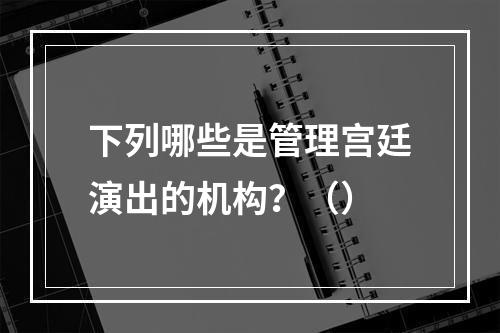 下列哪些是管理宫廷演出的机构？（）