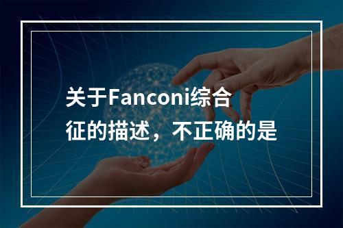 关于Fanconi综合征的描述，不正确的是