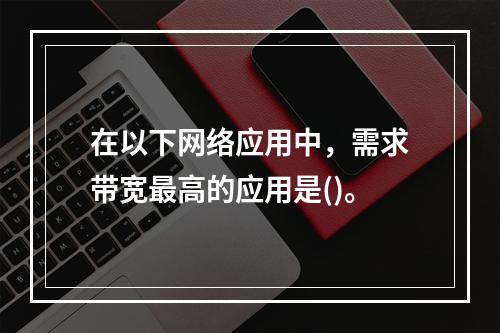 在以下网络应用中，需求带宽最高的应用是()。