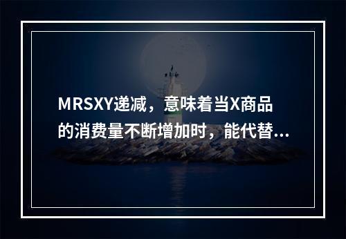 MRSXY递减，意味着当X商品的消费量不断增加时，能代替的Y