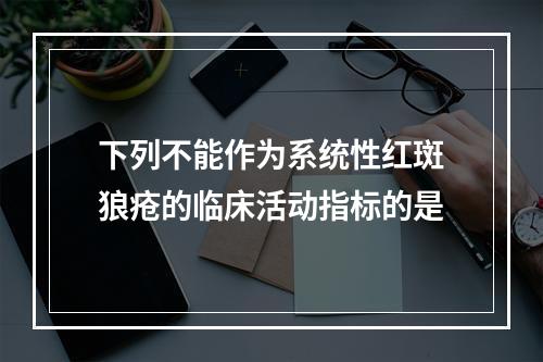 下列不能作为系统性红斑狼疮的临床活动指标的是