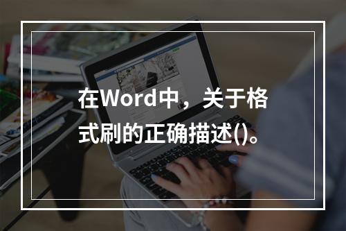 在Word中，关于格式刷的正确描述()。