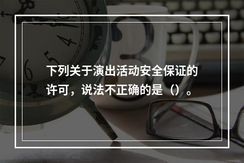 下列关于演出活动安全保证的许可，说法不正确的是（）。