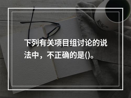 下列有关项目组讨论的说法中，不正确的是()。