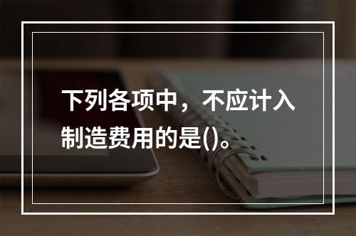 下列各项中，不应计入制造费用的是()。