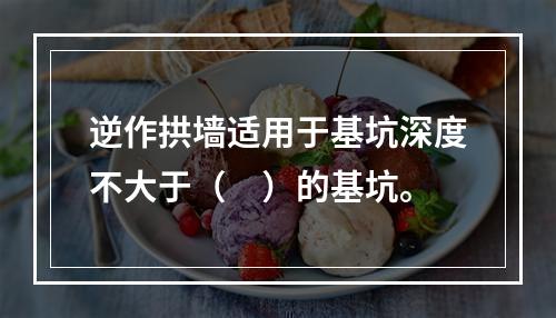 逆作拱墙适用于基坑深度不大于（　）的基坑。