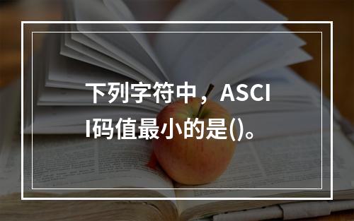 下列字符中，ASCII码值最小的是()。