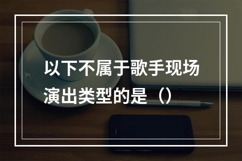 以下不属于歌手现场演出类型的是（）