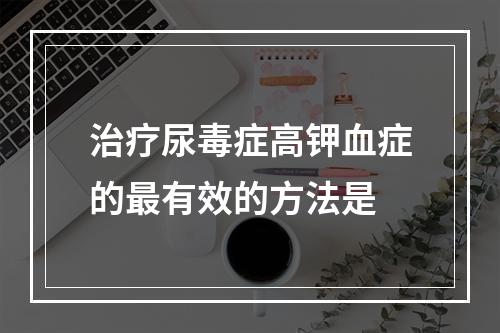 治疗尿毒症高钾血症的最有效的方法是