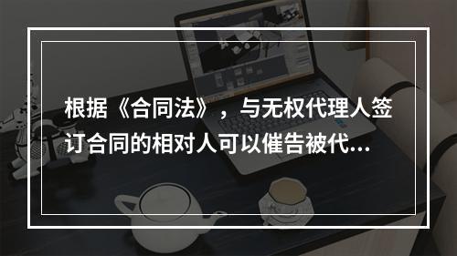 根据《合同法》，与无权代理人签订合同的相对人可以催告被代理人