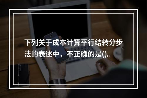 下列关于成本计算平行结转分步法的表述中，不正确的是()。